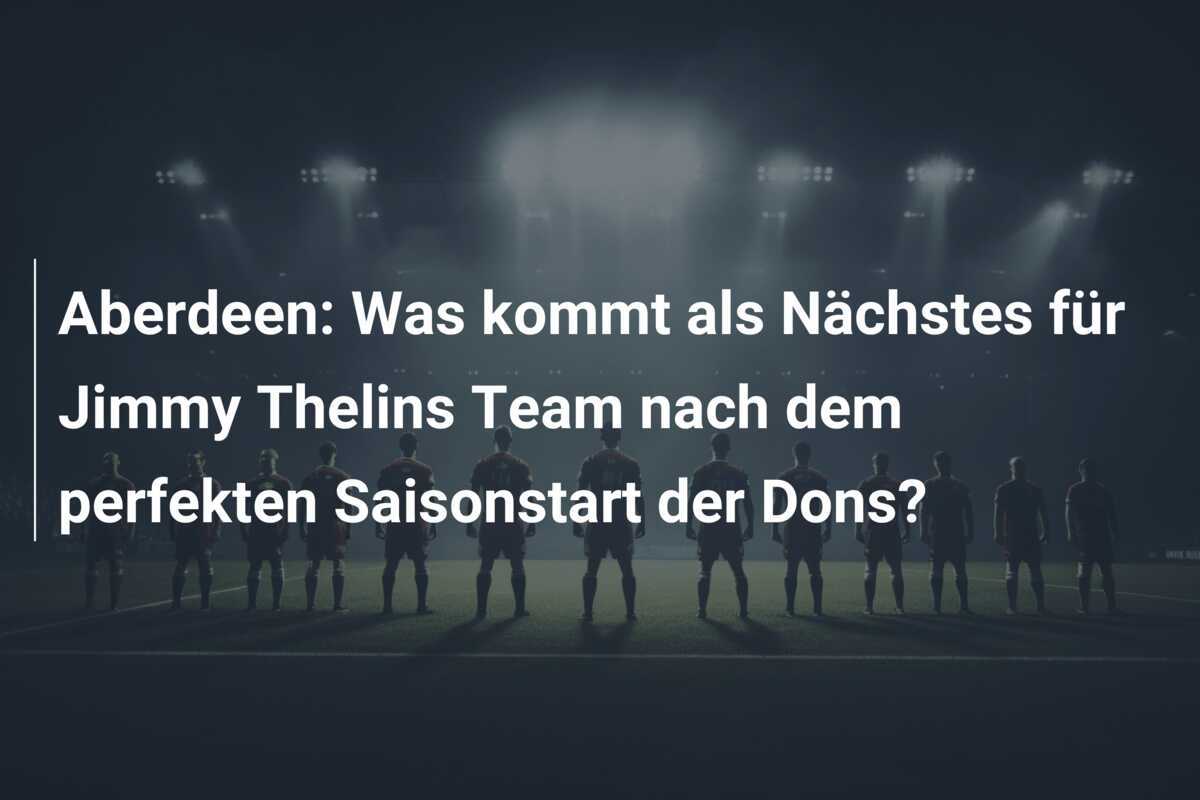 Aberdeen: Was kommt als Nächstes für Jimmy Thelins Team nach dem perfekten Saisonstart der Dons?