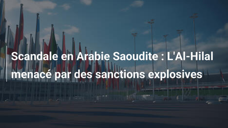 Scandale en Arabie Saoudite : L'Al-Hilal menacé par des sanctions explosives