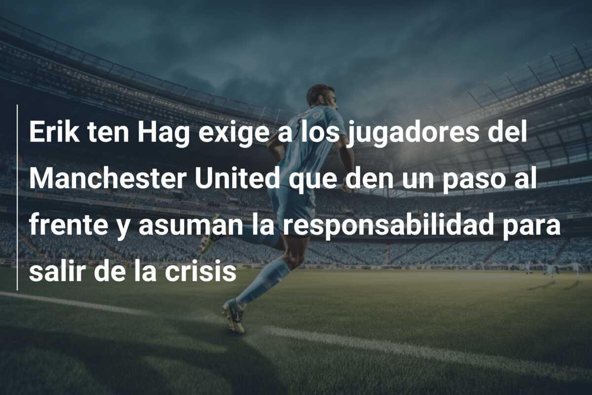 Erik ten Hag exige a los jugadores del Manchester United que den un paso al frente y asuman la responsabilidad para salir de la crisis