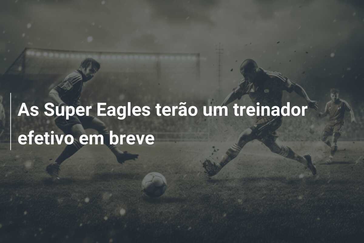 As Super Eagles terão um treinador efetivo em breve
