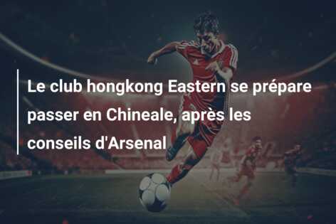 Le club hongkong Eastern se prépare passer en Chineale, après les conseils d’Arsenal