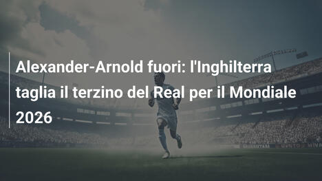 Alexander-Arnold fuori: l'Inghilterra taglia il terzino del Real per il Mondiale 2026