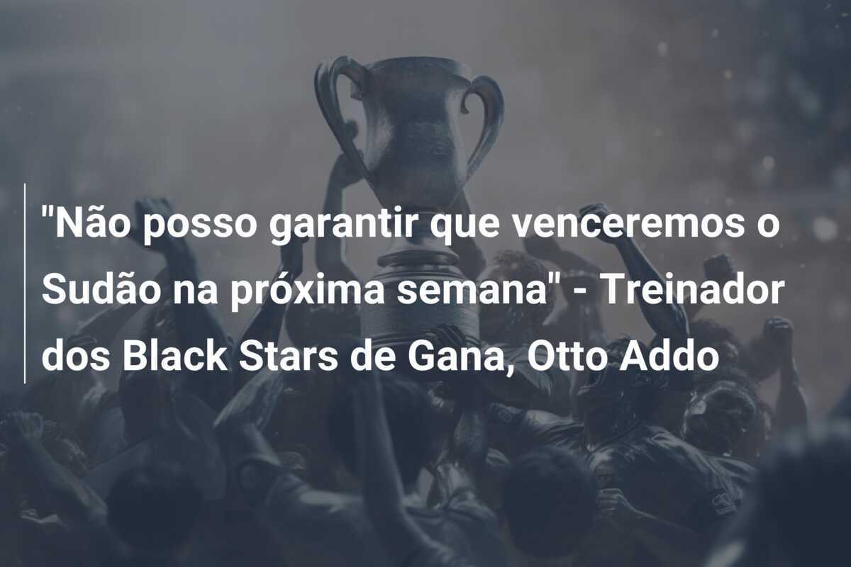 "Não posso garantir que venceremos o Sudão na próxima semana" - Treinador dos Black Stars de Gana, Otto Addo