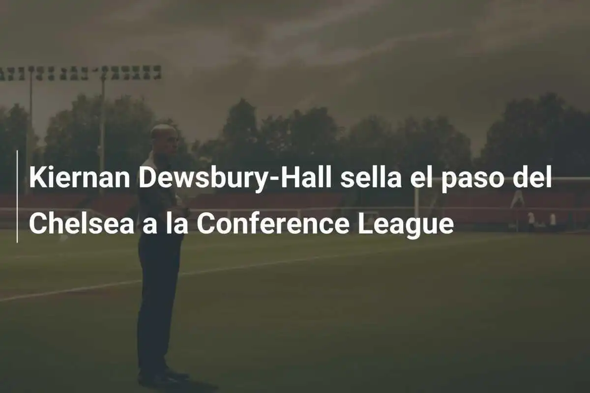 Kiernan Dewsbury-Hall sella el paso del Chelsea a la Conference League