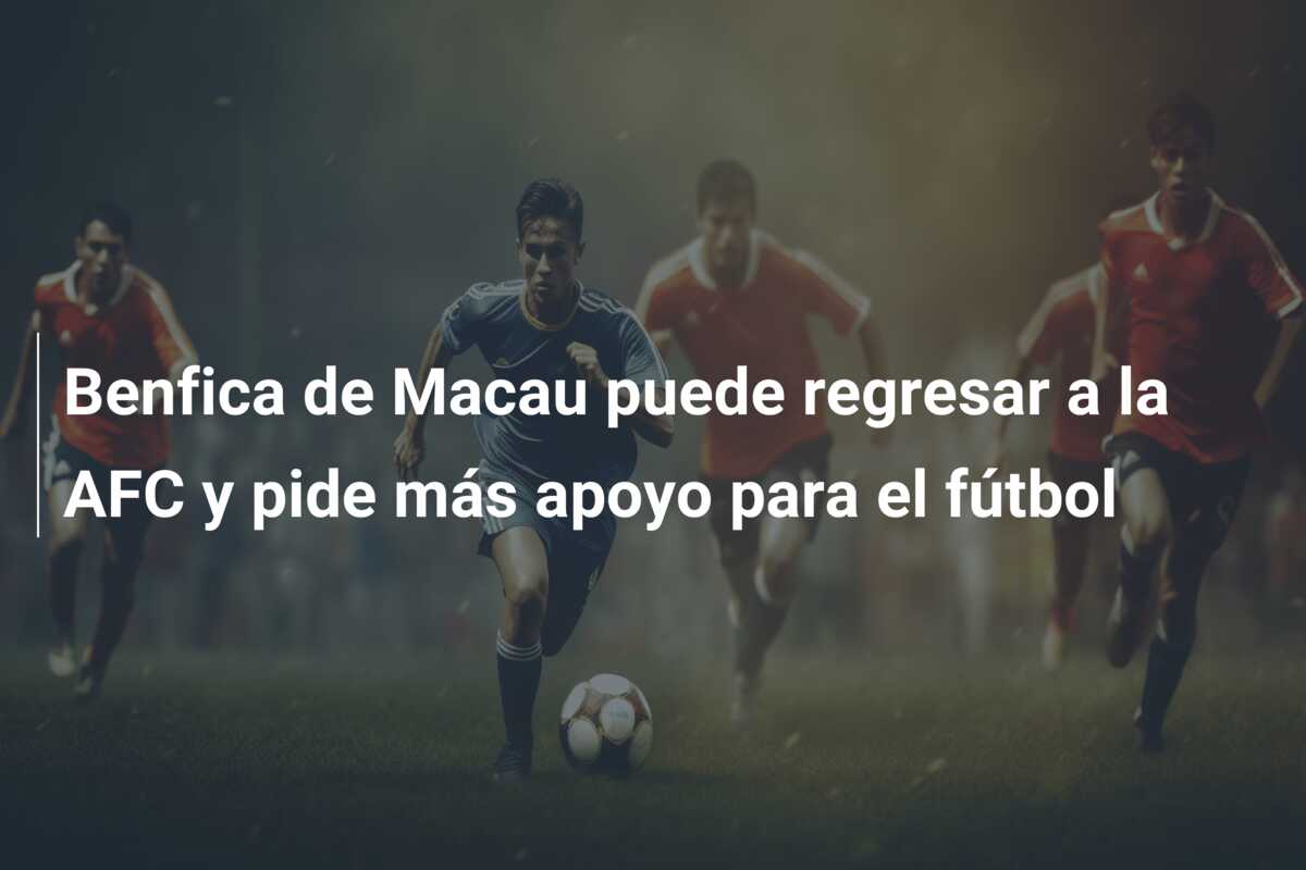 Benfica de Macau puede regresar a la AFC y pide más apoyo para el fútbol