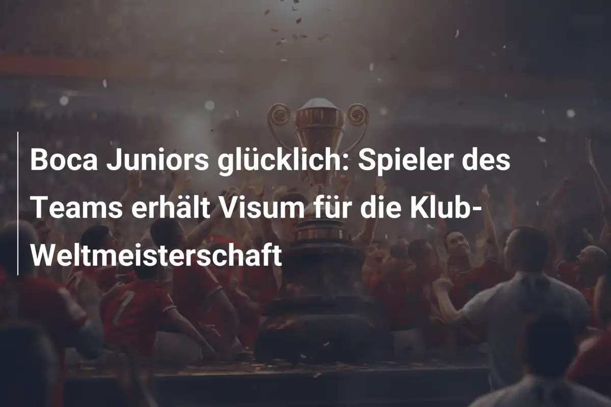Boca Juniors glücklich: Spieler des Teams erhält Visum für die Klub-Weltmeisterschaft