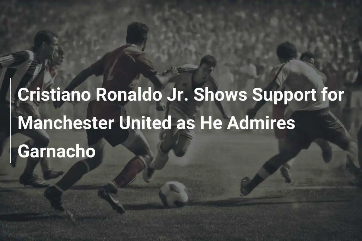 Cristiano Ronaldo Jr. Sostiene il Manchester United Ammirando Garnacho