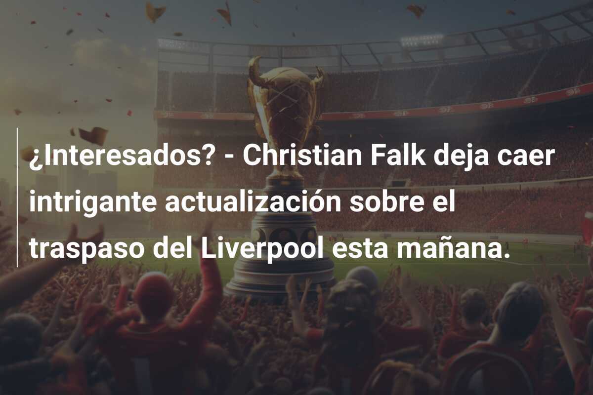 ¿Interesados? - Christian Falk deja caer intrigante actualización sobre el traspaso del Liverpool esta mañana.