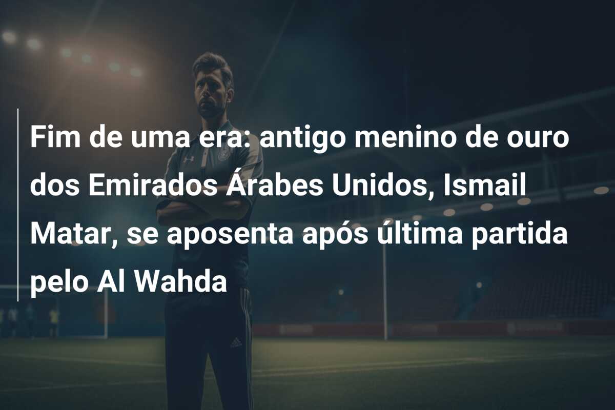 Fim de uma era: antigo menino de ouro dos Emirados Árabes Unidos, Ismail Matar, se aposenta após última partida pelo Al Wahda
