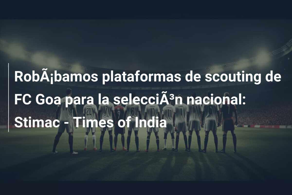 RobÃ¡bamos plataformas de scouting de FC Goa para la selecciÃ³n nacional: Stimac – Times of India