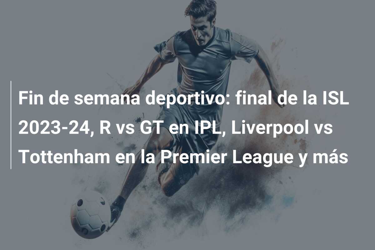 Fin de semana deportivo: final de la ISL 2023-24, R vs GT en IPL, Liverpool vs Tottenham en la Premier League y más