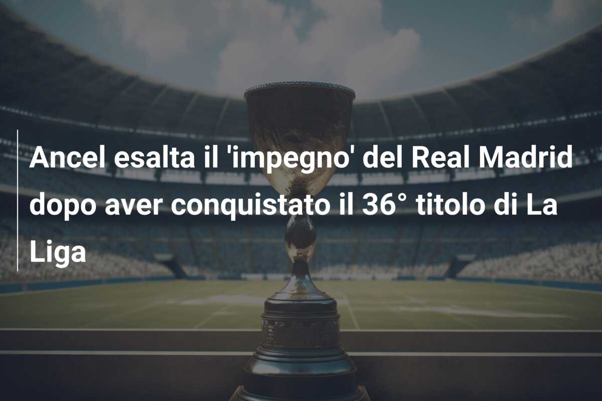 Ancel esalta il ‘impegno’ del Real Madrid dopo aver conquistato il 36° titolo di La Liga
