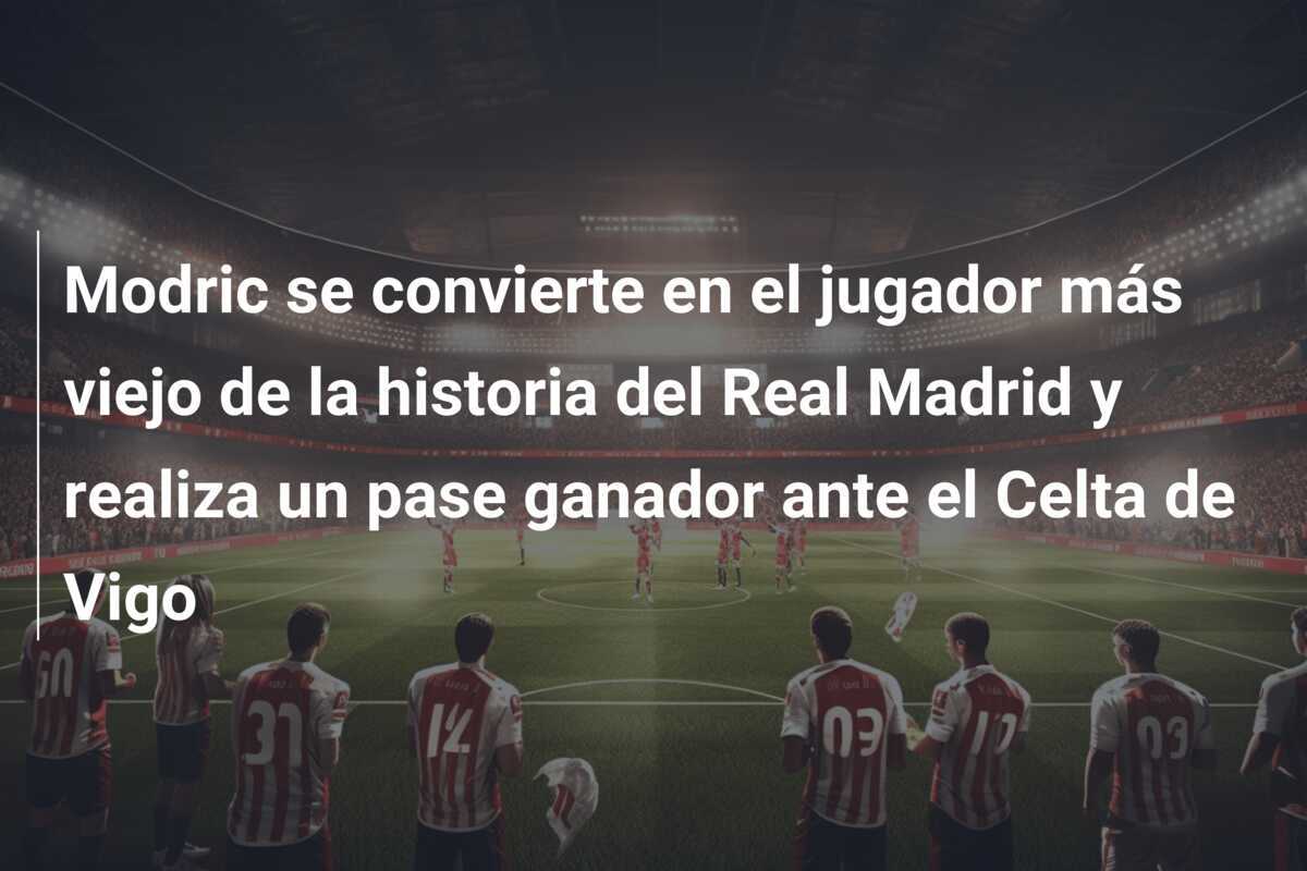 Modric se convierte en el jugador más viejo de la historia del Real Madrid y realiza un pase ganador ante el Celta de Vigo