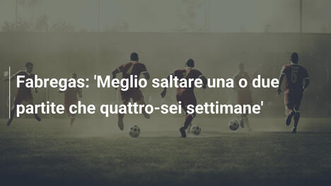 Fabregas: 'Meglio saltare una o due partite che quattro-sei settimane'