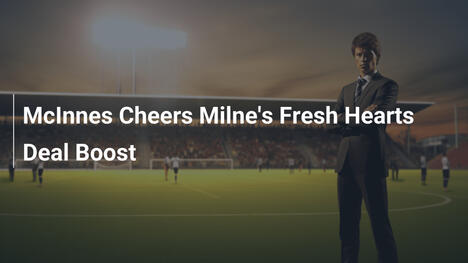 McInnes Cheers Milne's Fresh Hearts Deal Boost