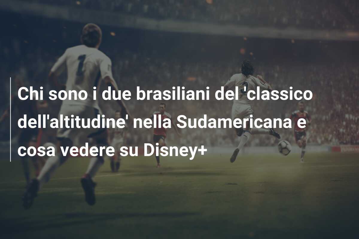 Chi sono i due brasiliani del ‘classico dell’altitudine’ nella Sudamericana e cosa vedere su Disney+
