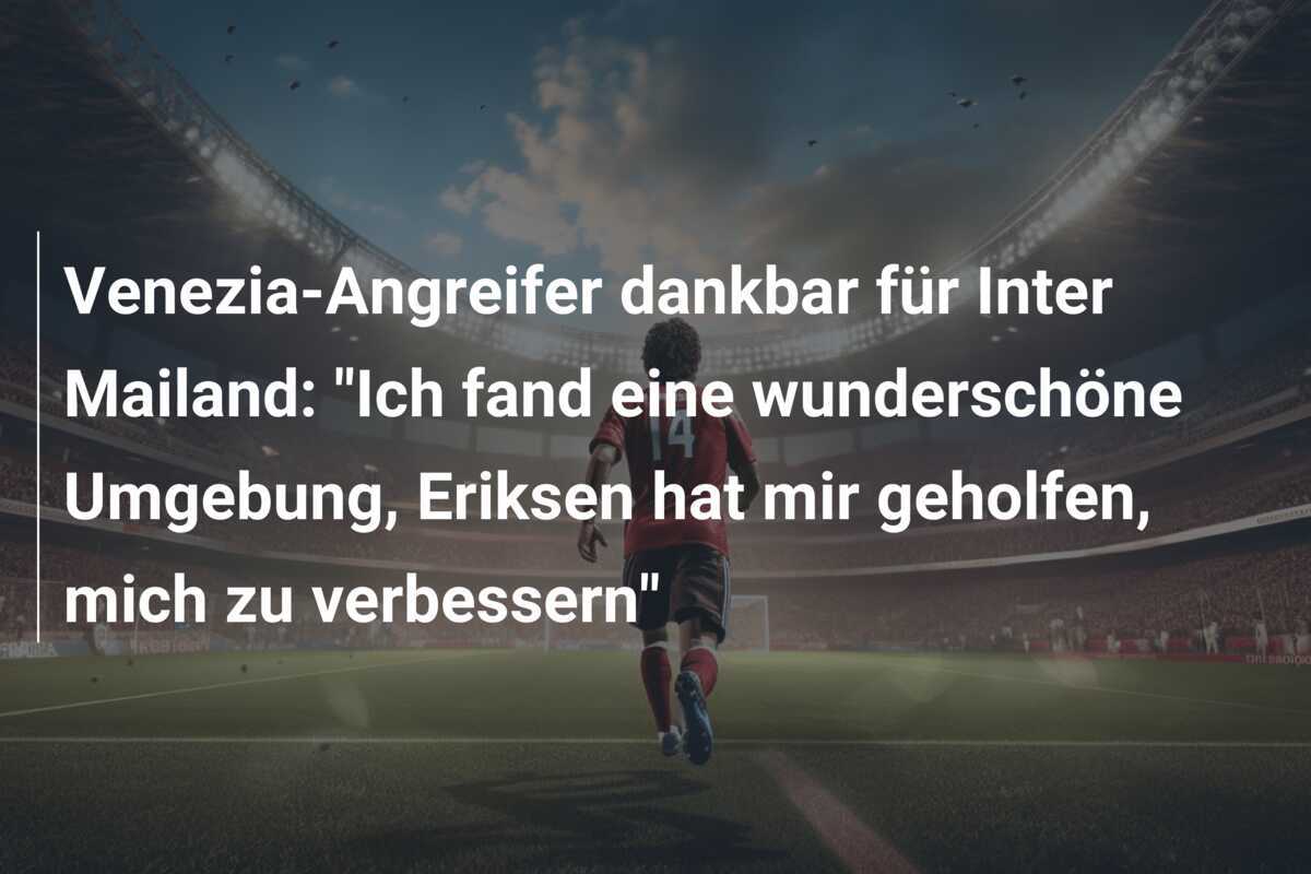 Venezia-Angreifer dankbar für Inter Mailand: "Ich fand eine wunderschöne Umgebung, Eriksen hat mir geholfen, mich zu verbessern"