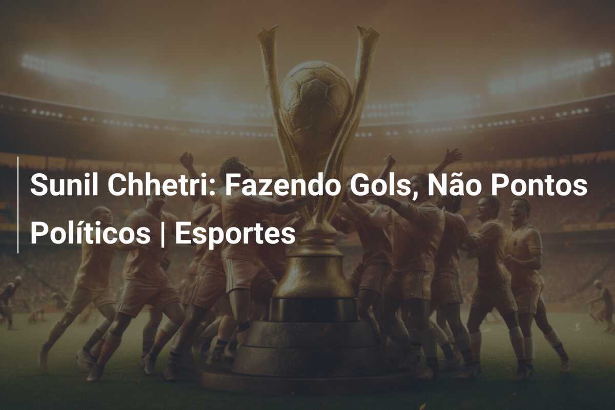 Sunil Chhetri: Fazendo Gols, Não Pontos Políticos | Esportes