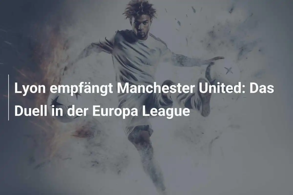 Lyon empfängt Manchester United: Das Duell in der Europa League