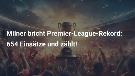 Milner bricht Premier-League-Rekord: 654 Einsätze und zählt!