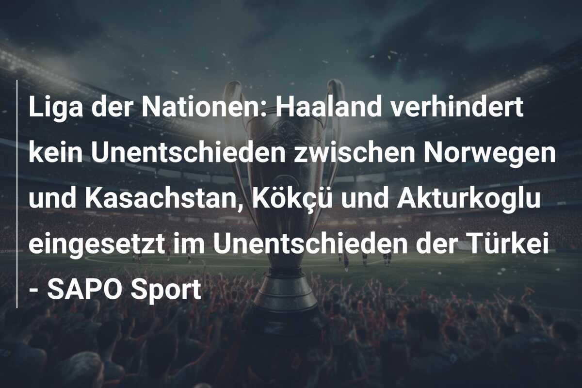 Liga der Nationen: Haaland verhindert kein Unentschieden zwischen Norwegen und Kasachstan, Kökçü und Akturkoglu eingesetzt im Unentschieden der Türkei - SAPO Sport