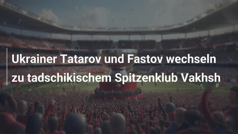 Ukrainer Tatarov und Fastov wechseln zu tadschikischem Spitzenklub Vakhsh