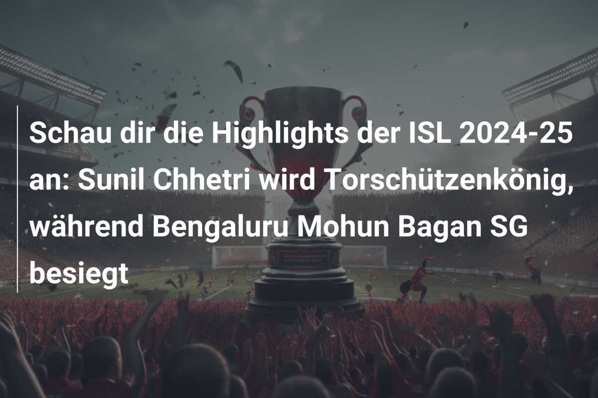 Schau dir die Highlights der ISL 2024-25 an: Sunil Chhetri wird Torschützenkönig, während Bengaluru Mohun Bagan SG besiegt