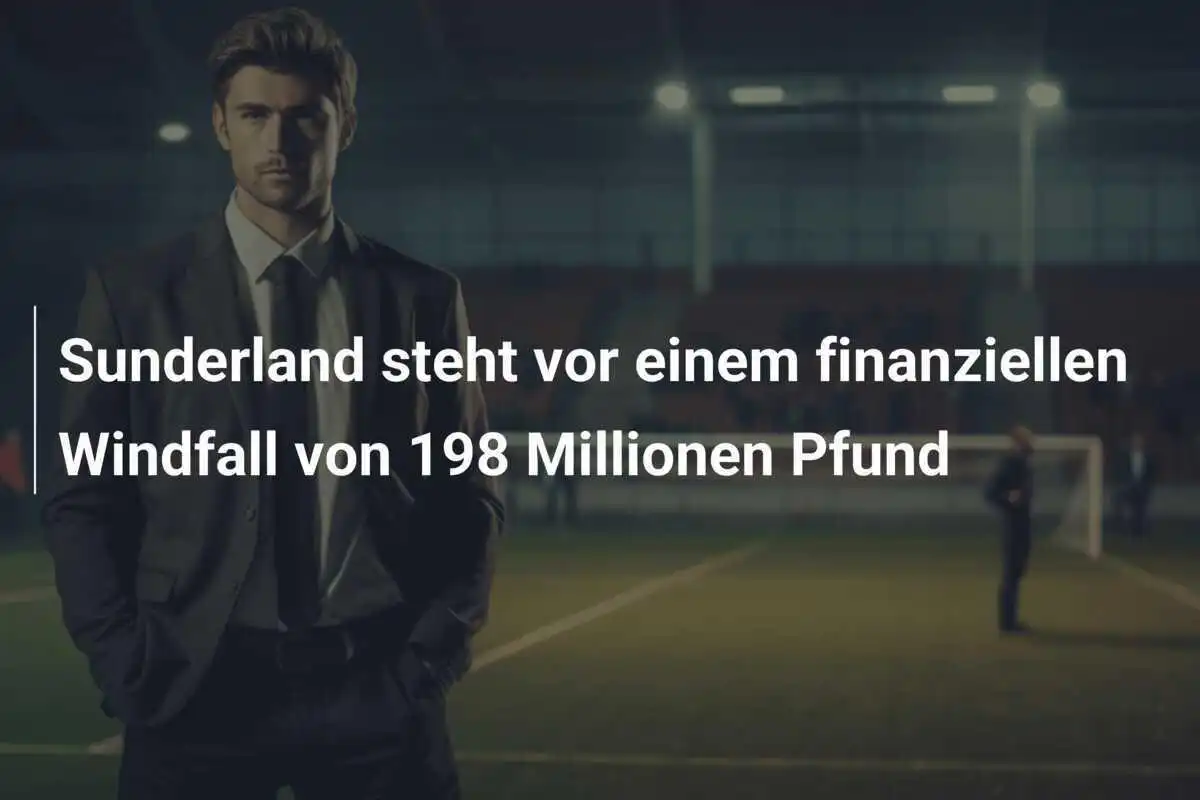 Sunderland steht vor einem finanziellen Windfall von 198 Millionen Pfund
