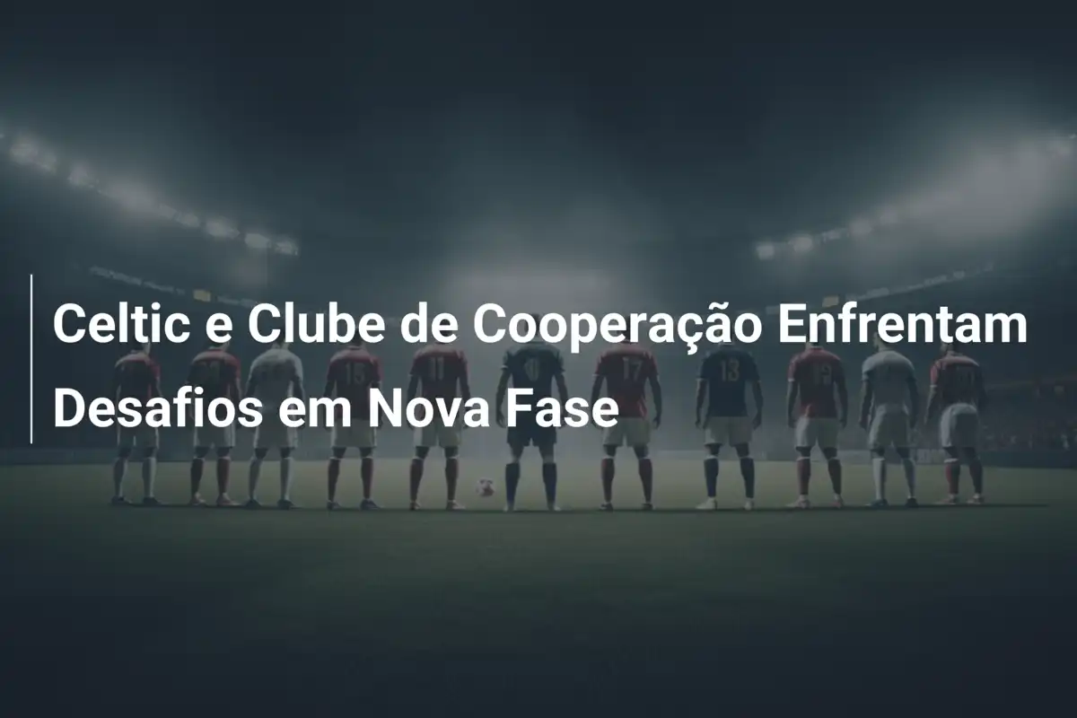 Celtic e Clube de Cooperação Enfrentam Desafios em Nova Fase
