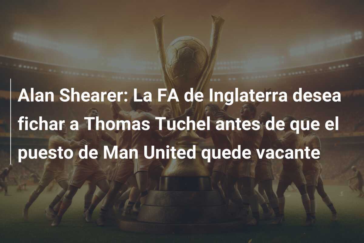 Alan Shearer: La FA de Inglaterra desea fichar a Thomas Tuchel antes de que el puesto de Man United quede vacante