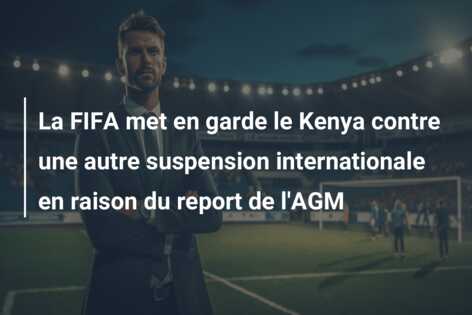 La FIFA met en garde le Kenya contre une autre suspension internationale en raison du report de l’AGM