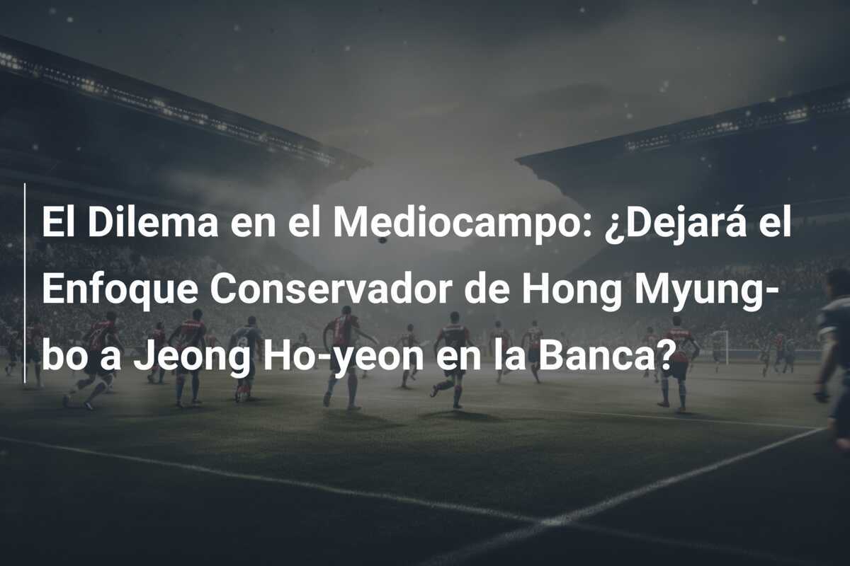 El Dilema en el Mediocampo: ¿Dejará el Enfoque Conservador de Hong Myung-bo a Jeong Ho-yeon en la Banca?