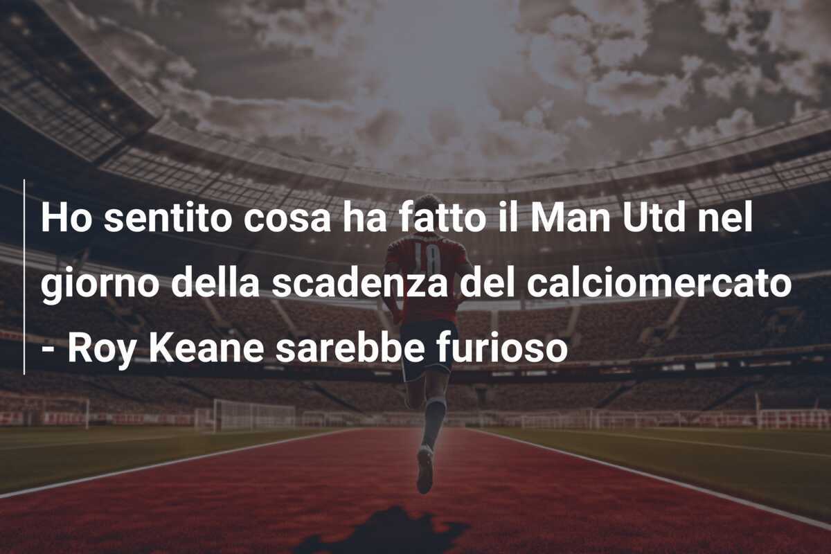 Ho sentito cosa ha fatto il Man Utd nel giorno della scadenza del calciomercato – Roy Keane sarebbe furioso