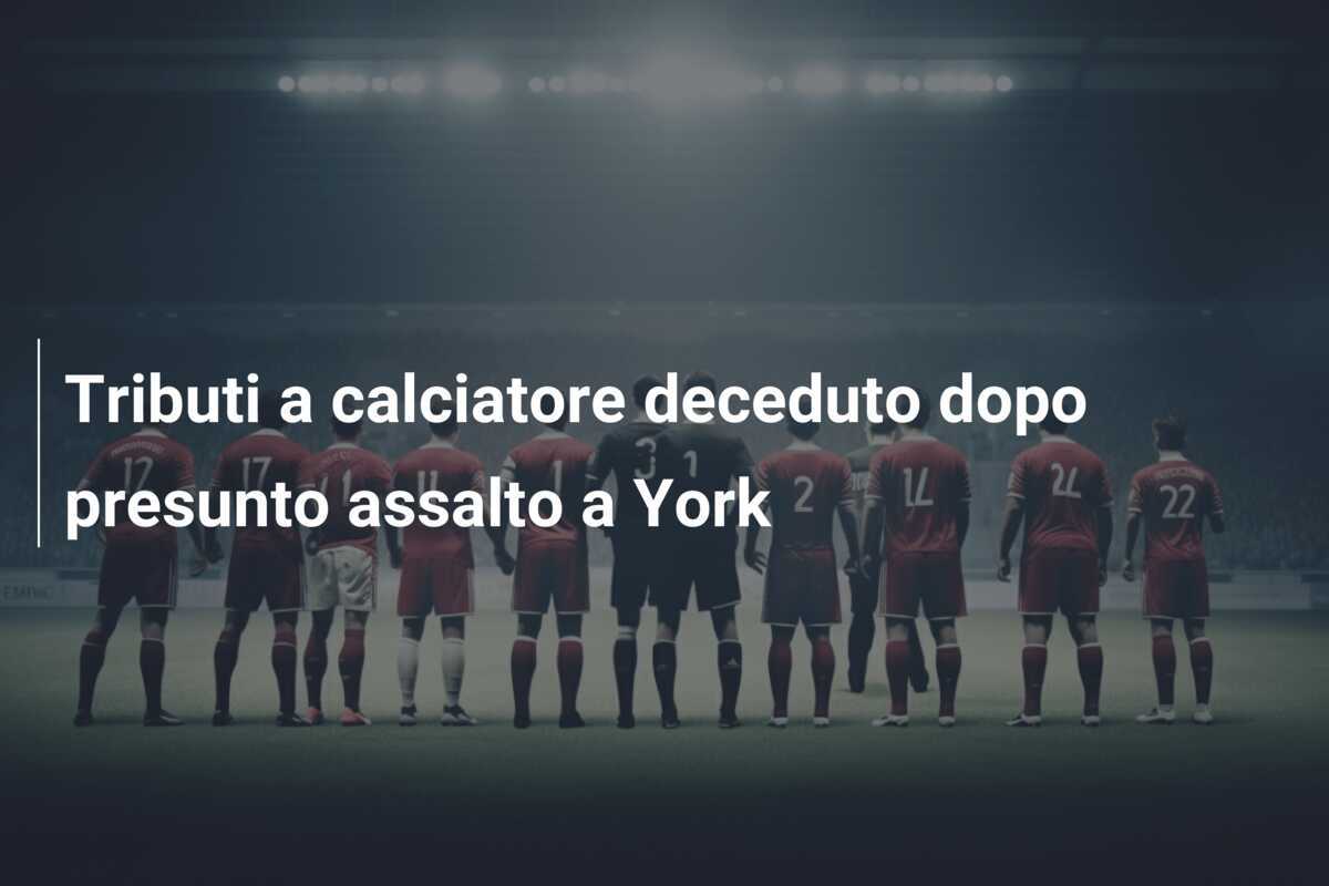 Tributi a calciatore deceduto dopo presunto assalto a York