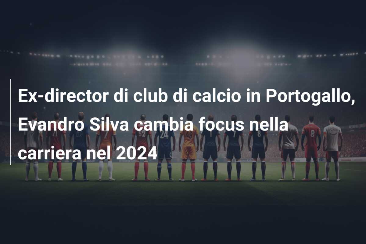 Ex-director di club di calcio in Portogallo, Evandro Silva cambia focus nella carriera nel 2024