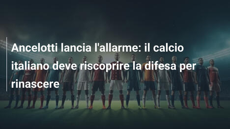 Ancelotti lancia l'allarme: il calcio italiano deve riscoprire la difesa per rinascere