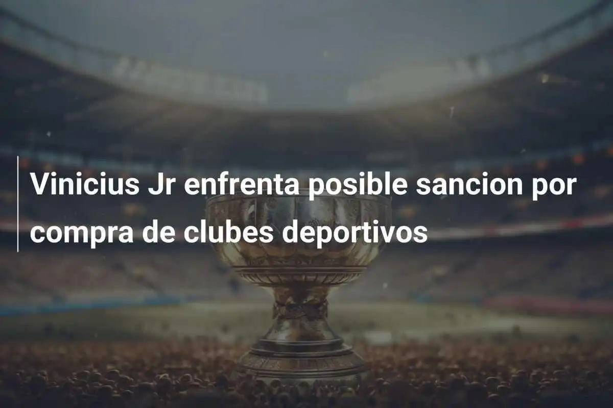 Vinicius Jr enfrenta posible sancion por compra de clubes deportivos