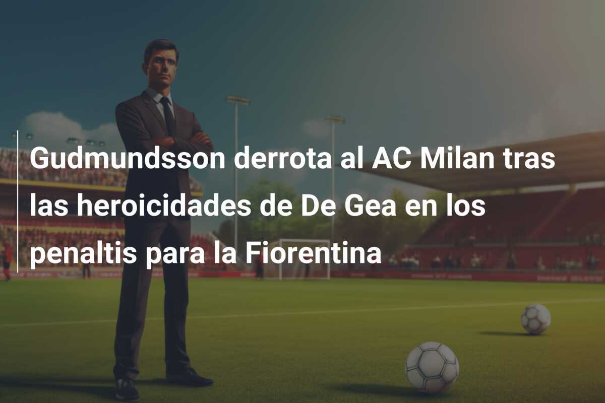 Gudmundsson derrota al AC Milan tras las heroicidades de De Gea en los penaltis para la Fiorentina