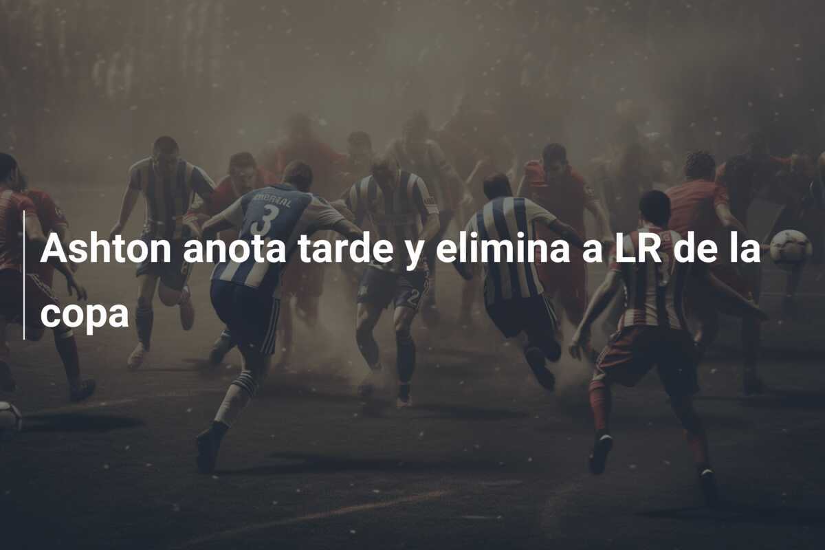 Ashton anota tarde y elimina a LR de la copa