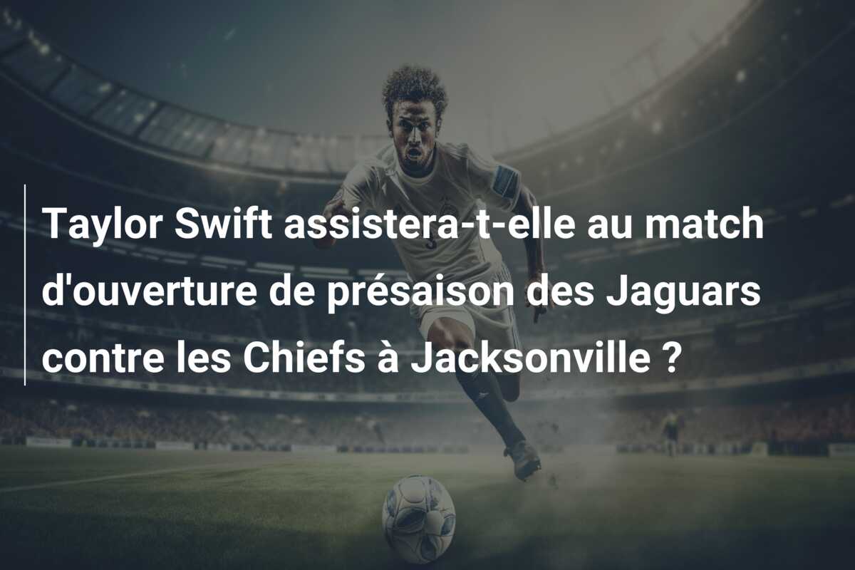 Taylor Swift assistera-t-elle au match d’ouverture de présaison des Jaguars contre les Chiefs à Jacksonville ?