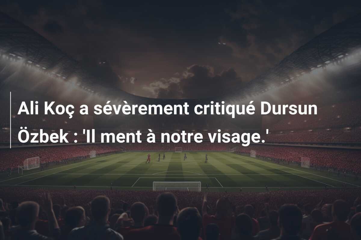 Ali Koç a sévèrement critiqué Dursun Özbek : 'Il ment à notre visage.'
