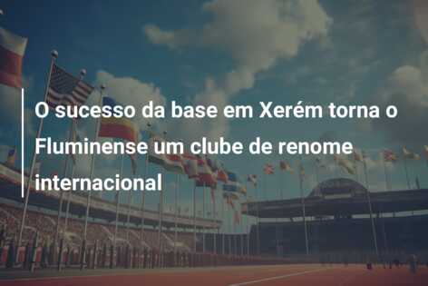 O sucesso da base em Xerém torna o Fluminense um clube de renome internacional