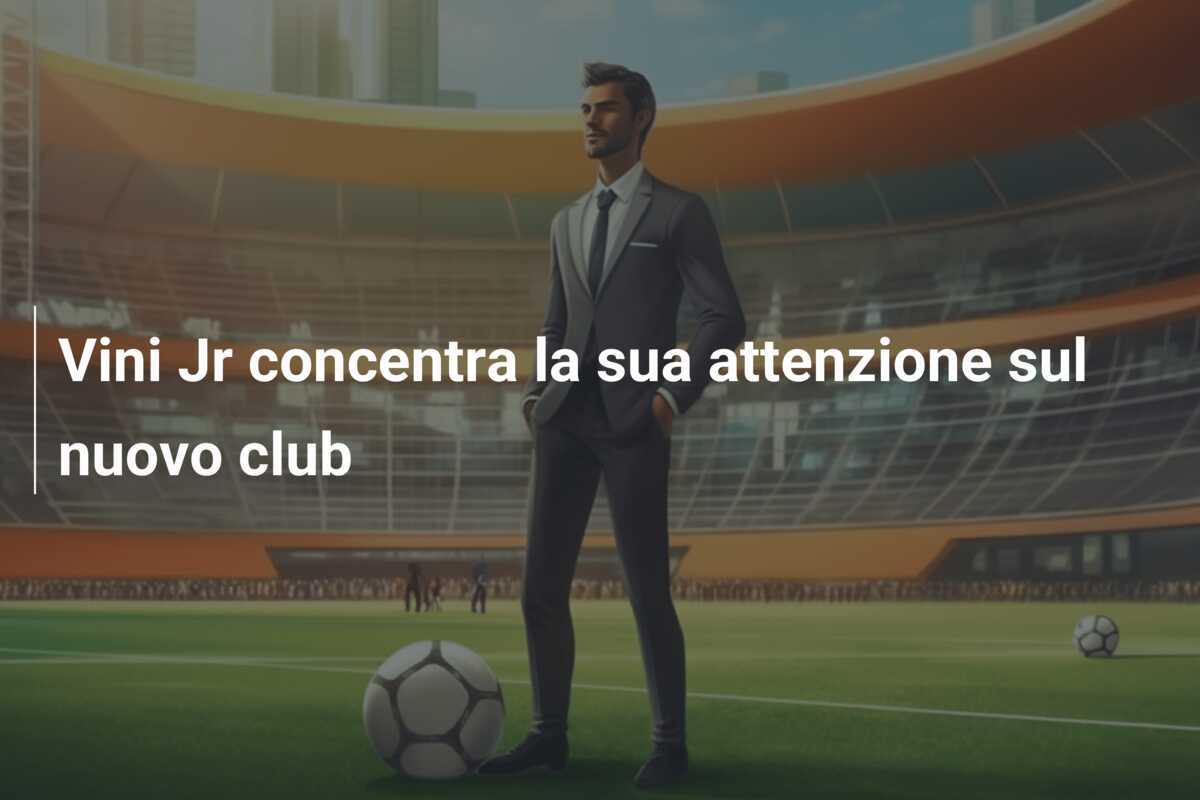 Vini Jr concentra la sua attenzione sul nuovo club