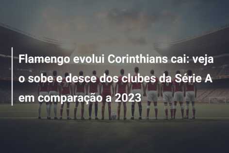 Flamengo evolui Corinthians cai: veja o sobe e desce dos clubes da Série A em comparação a 2023