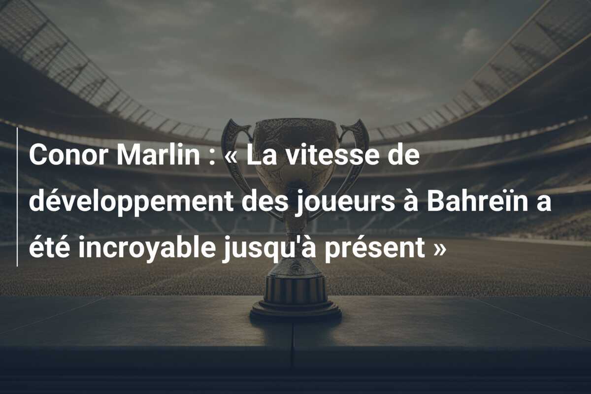 Conor Marlin : « La vitesse de développement des joueurs à Bahreïn a été incroyable jusqu'à présent »