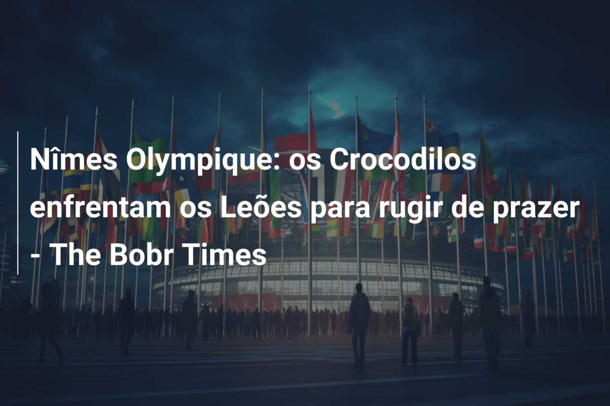 Nîmes Olympique: os Crocodilos enfrentam os Leões para rugir de prazer – The Bobr Times