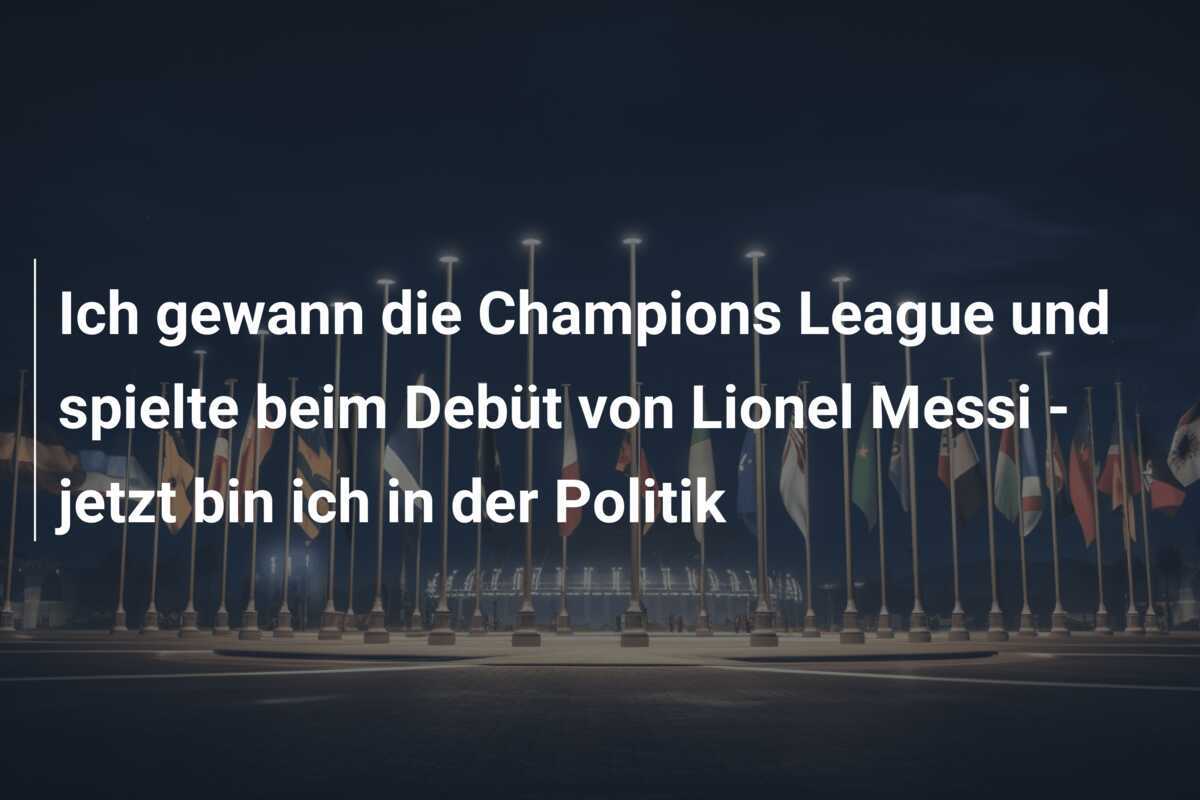 Ich gewann die Champions League und spielte beim Debüt von Lionel Messi - jetzt bin ich in der Politik