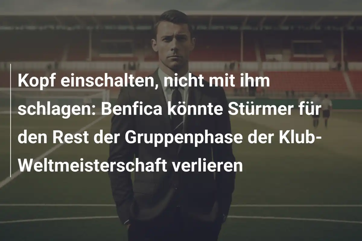 Kopf einschalten, nicht mit ihm schlagen: Benfica könnte Stürmer für den Rest der Gruppenphase der Klub-Weltmeisterschaft verlieren