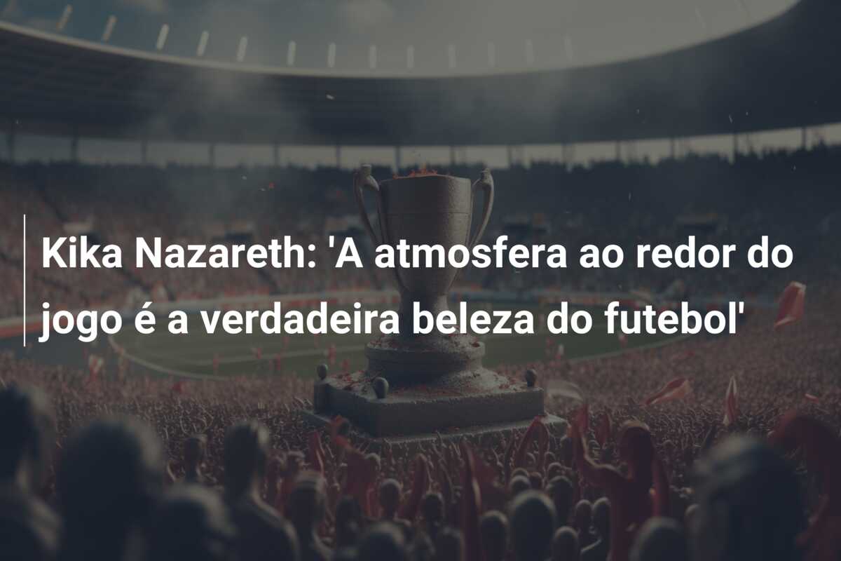 Kika Nazareth: ‘A atmosfera ao redor do jogo é a verdadeira beleza do futebol’