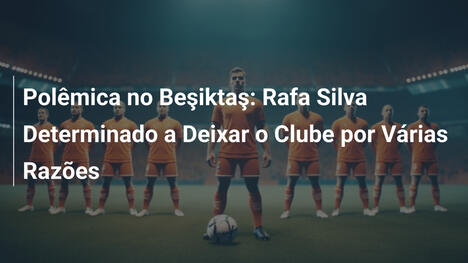 Polêmica no Beşiktaş: Rafa Silva Determinado a Deixar o Clube por Várias Razões